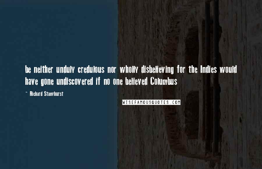 Richard Stanyhurst Quotes: be neither unduly credulous nor wholly disbelieving for the Indies would have gone undiscovered if no one believed Columbus