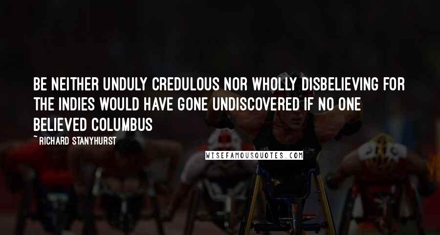 Richard Stanyhurst Quotes: be neither unduly credulous nor wholly disbelieving for the Indies would have gone undiscovered if no one believed Columbus