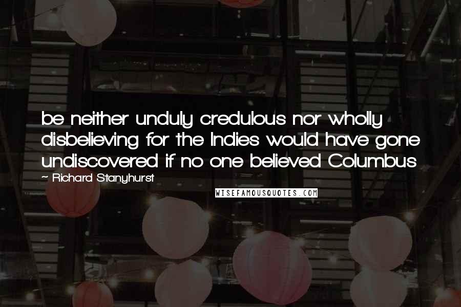 Richard Stanyhurst Quotes: be neither unduly credulous nor wholly disbelieving for the Indies would have gone undiscovered if no one believed Columbus