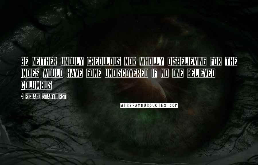 Richard Stanyhurst Quotes: be neither unduly credulous nor wholly disbelieving for the Indies would have gone undiscovered if no one believed Columbus