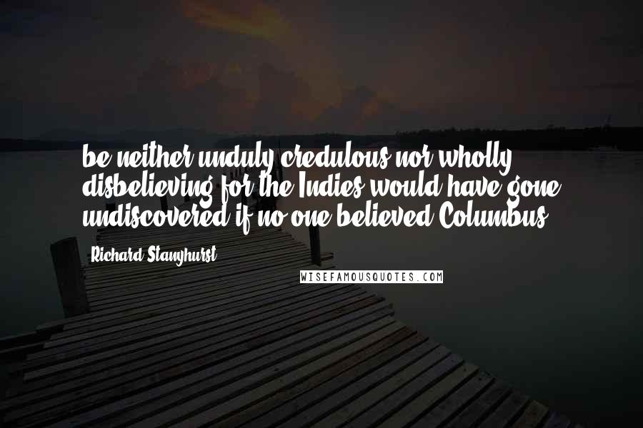 Richard Stanyhurst Quotes: be neither unduly credulous nor wholly disbelieving for the Indies would have gone undiscovered if no one believed Columbus