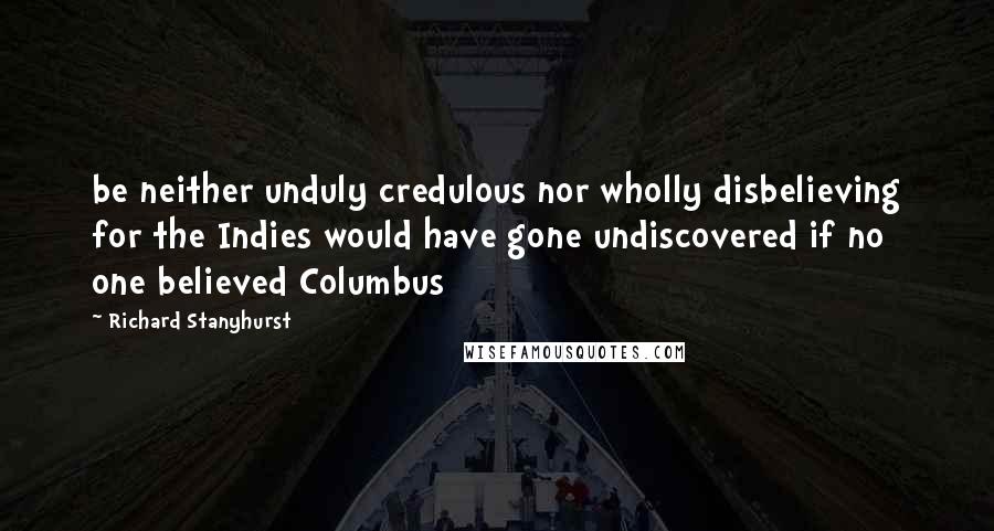 Richard Stanyhurst Quotes: be neither unduly credulous nor wholly disbelieving for the Indies would have gone undiscovered if no one believed Columbus