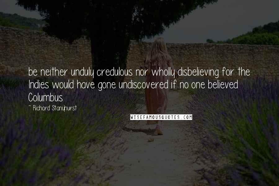 Richard Stanyhurst Quotes: be neither unduly credulous nor wholly disbelieving for the Indies would have gone undiscovered if no one believed Columbus