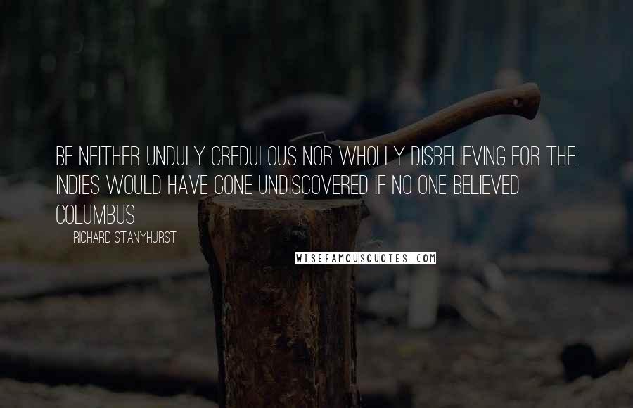 Richard Stanyhurst Quotes: be neither unduly credulous nor wholly disbelieving for the Indies would have gone undiscovered if no one believed Columbus