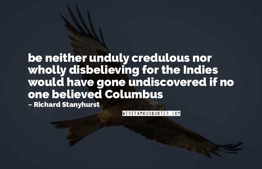 Richard Stanyhurst Quotes: be neither unduly credulous nor wholly disbelieving for the Indies would have gone undiscovered if no one believed Columbus