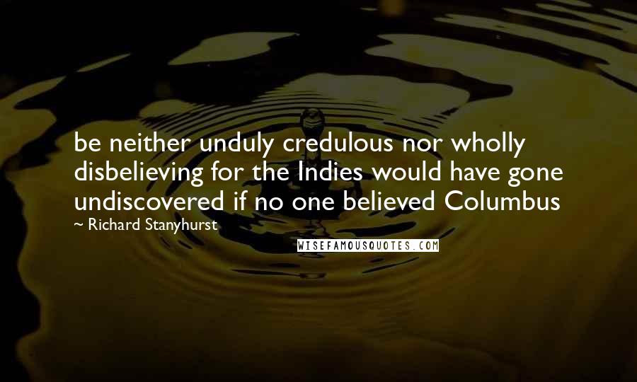 Richard Stanyhurst Quotes: be neither unduly credulous nor wholly disbelieving for the Indies would have gone undiscovered if no one believed Columbus