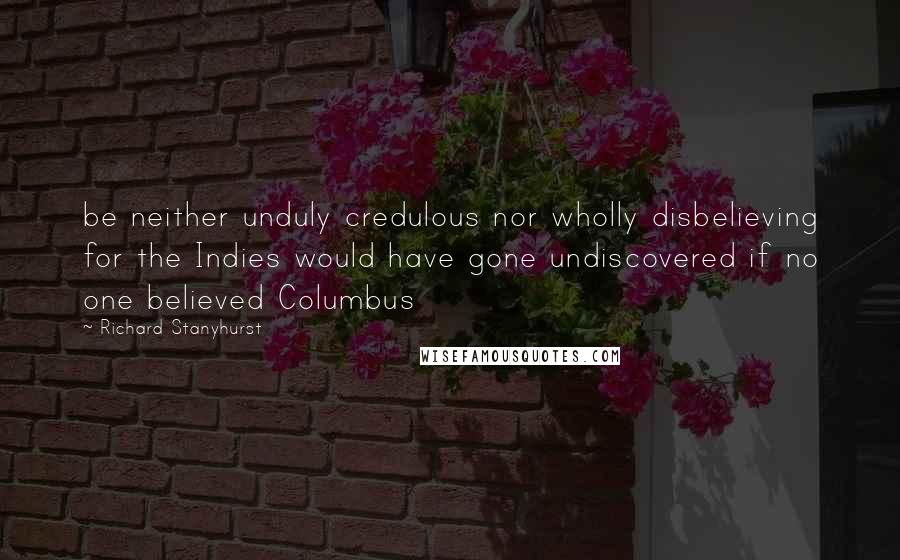 Richard Stanyhurst Quotes: be neither unduly credulous nor wholly disbelieving for the Indies would have gone undiscovered if no one believed Columbus