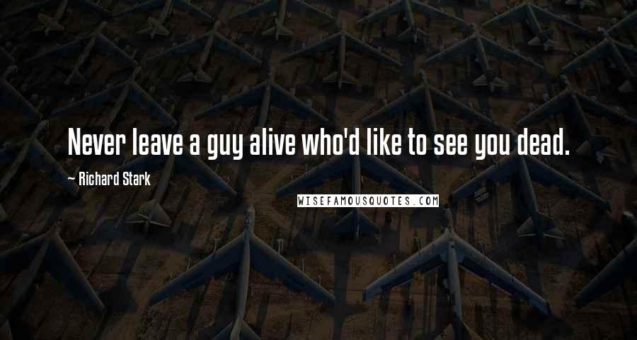 Richard Stark Quotes: Never leave a guy alive who'd like to see you dead.