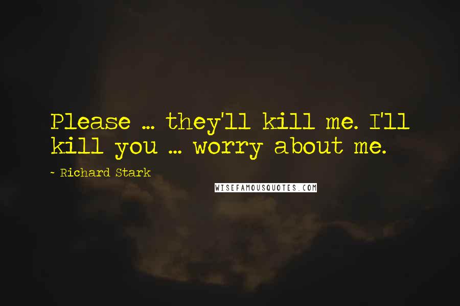 Richard Stark Quotes: Please ... they'll kill me. I'll kill you ... worry about me.