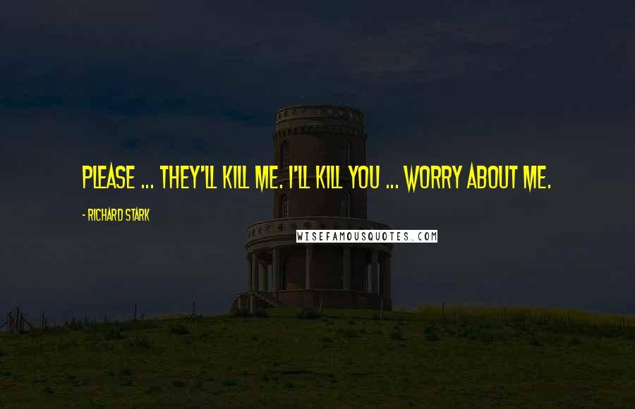 Richard Stark Quotes: Please ... they'll kill me. I'll kill you ... worry about me.