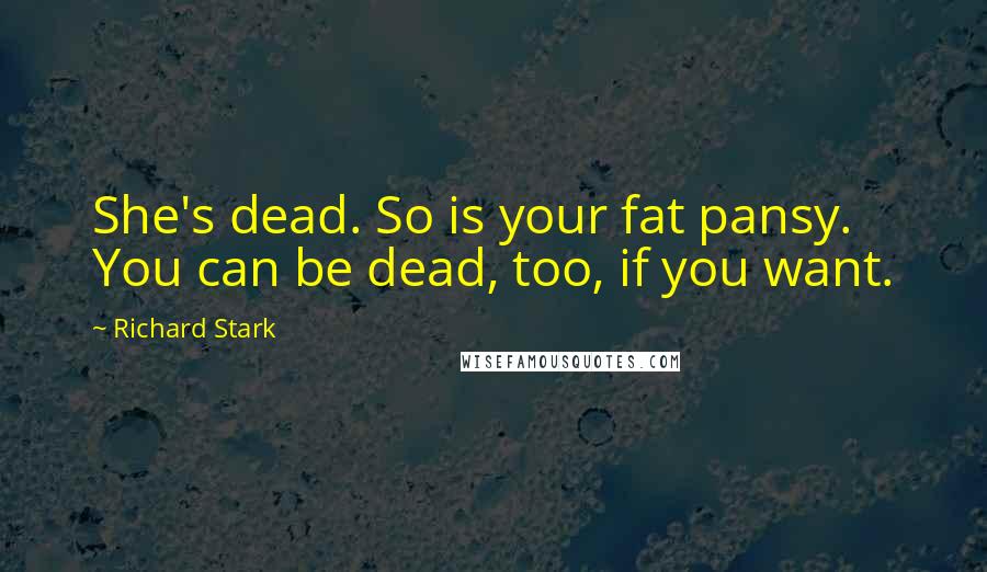 Richard Stark Quotes: She's dead. So is your fat pansy. You can be dead, too, if you want.