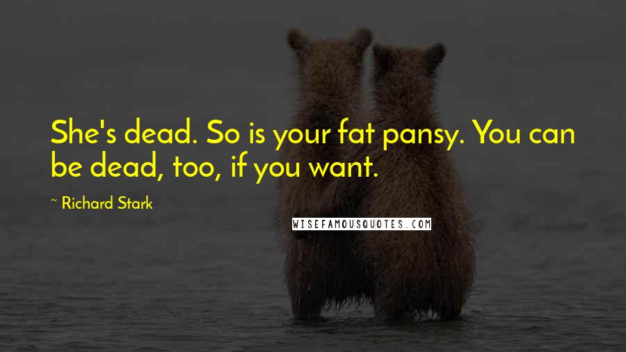 Richard Stark Quotes: She's dead. So is your fat pansy. You can be dead, too, if you want.