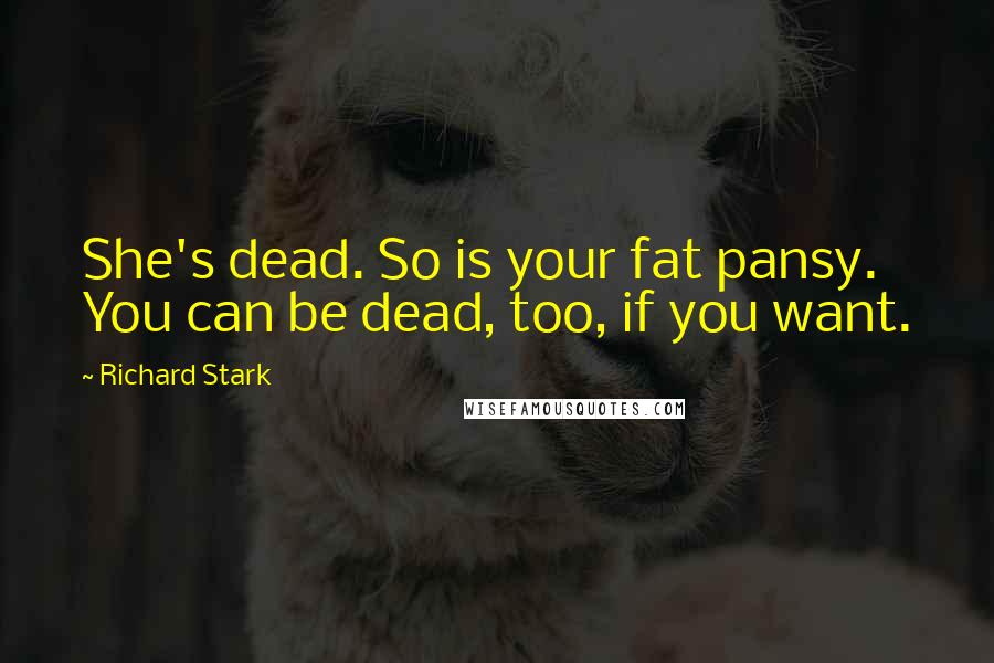 Richard Stark Quotes: She's dead. So is your fat pansy. You can be dead, too, if you want.