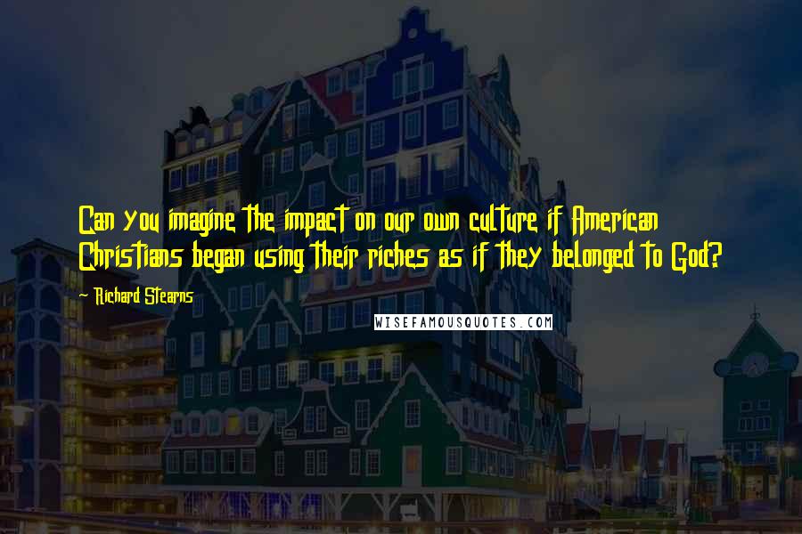 Richard Stearns Quotes: Can you imagine the impact on our own culture if American Christians began using their riches as if they belonged to God?