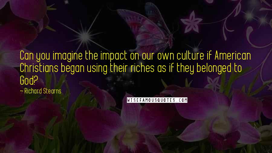 Richard Stearns Quotes: Can you imagine the impact on our own culture if American Christians began using their riches as if they belonged to God?
