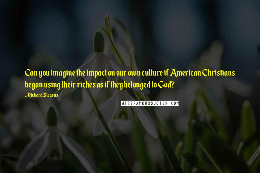 Richard Stearns Quotes: Can you imagine the impact on our own culture if American Christians began using their riches as if they belonged to God?