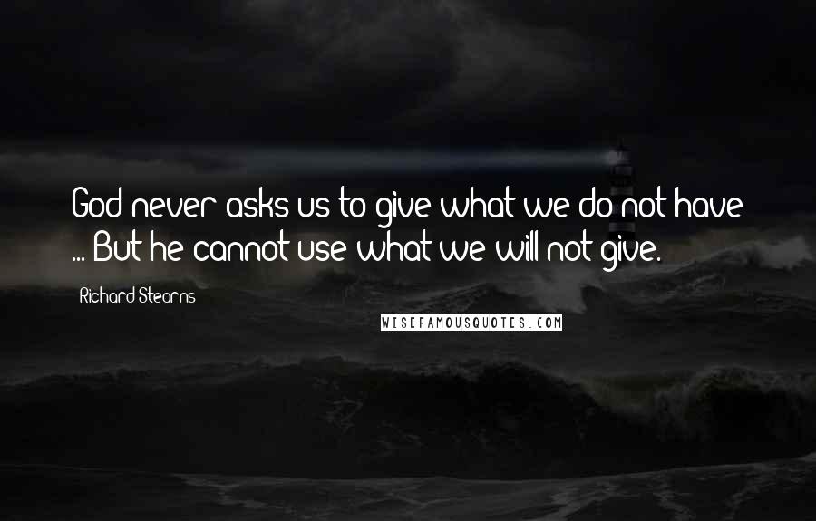 Richard Stearns Quotes: God never asks us to give what we do not have ... But he cannot use what we will not give.