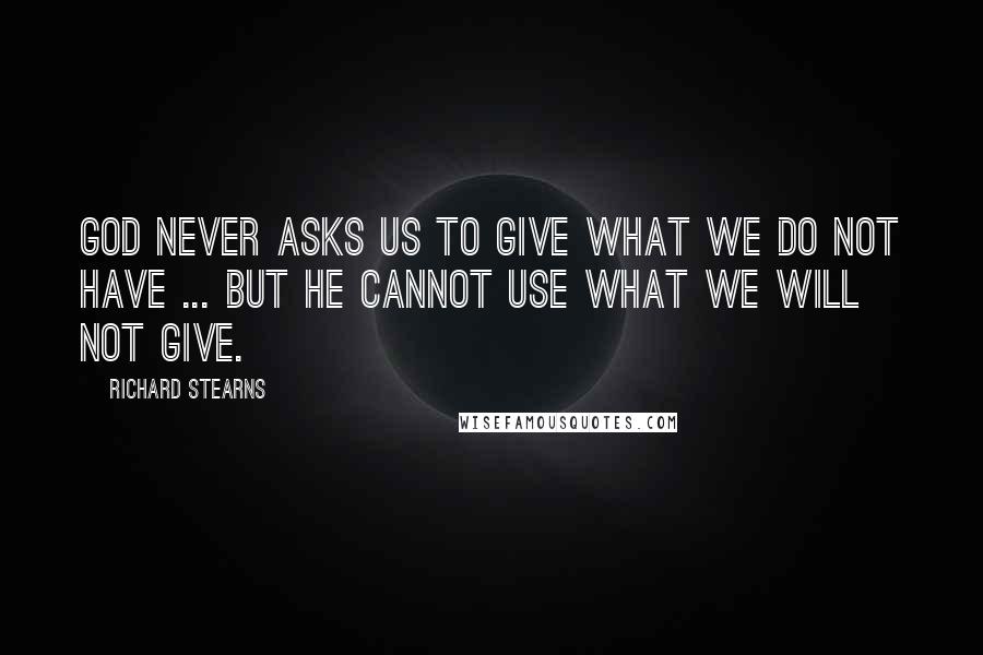 Richard Stearns Quotes: God never asks us to give what we do not have ... But he cannot use what we will not give.