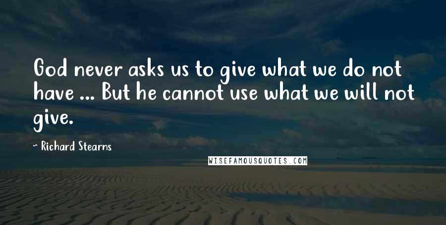 Richard Stearns Quotes: God never asks us to give what we do not have ... But he cannot use what we will not give.