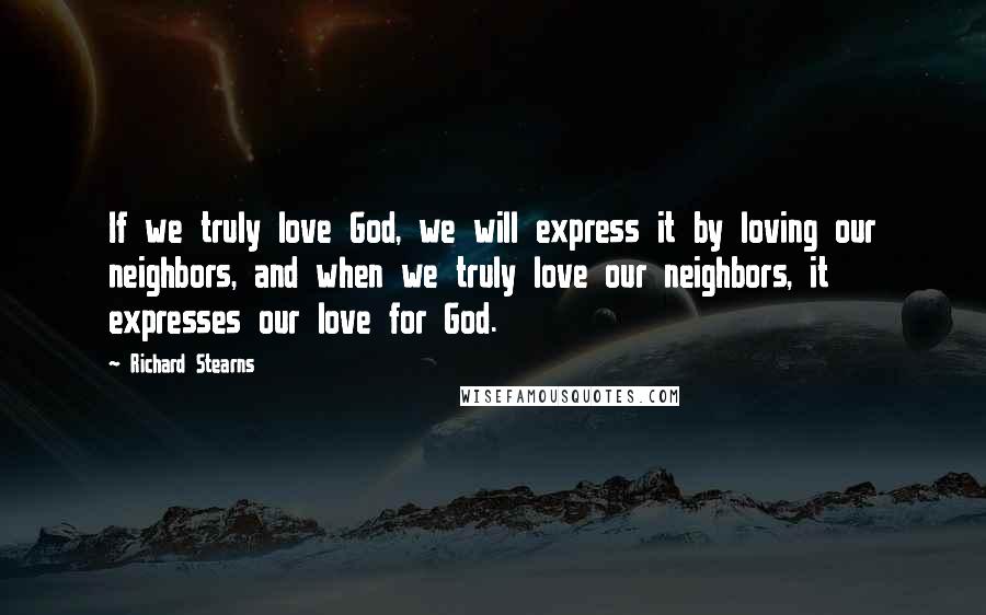 Richard Stearns Quotes: If we truly love God, we will express it by loving our neighbors, and when we truly love our neighbors, it expresses our love for God.