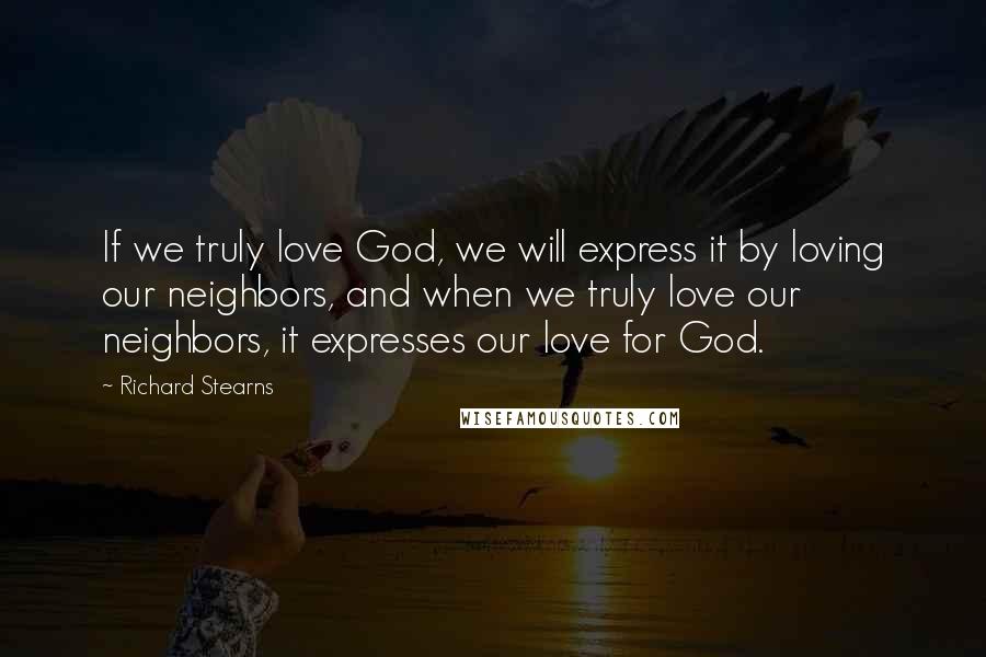 Richard Stearns Quotes: If we truly love God, we will express it by loving our neighbors, and when we truly love our neighbors, it expresses our love for God.