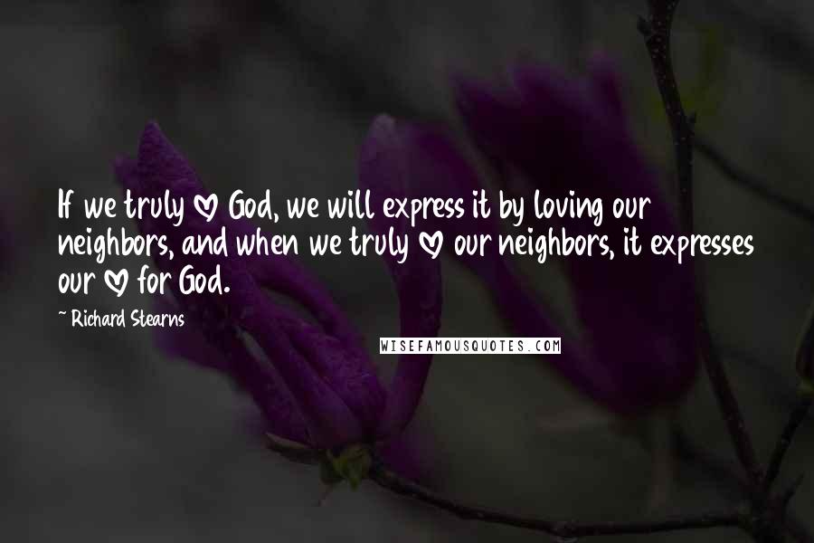Richard Stearns Quotes: If we truly love God, we will express it by loving our neighbors, and when we truly love our neighbors, it expresses our love for God.