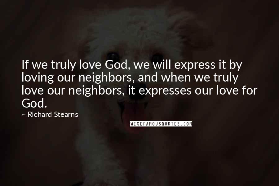 Richard Stearns Quotes: If we truly love God, we will express it by loving our neighbors, and when we truly love our neighbors, it expresses our love for God.