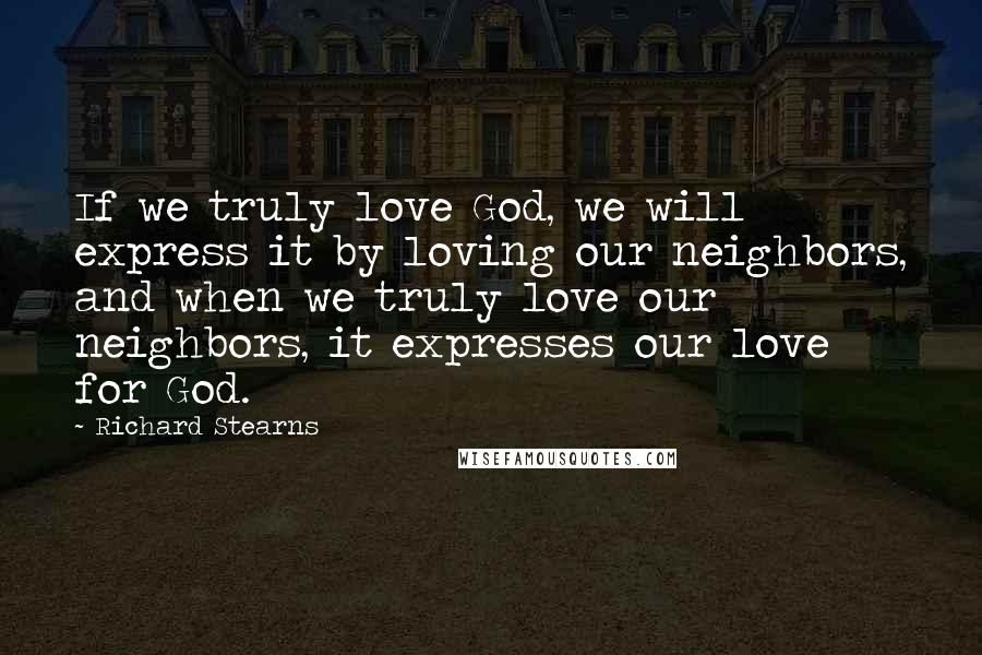 Richard Stearns Quotes: If we truly love God, we will express it by loving our neighbors, and when we truly love our neighbors, it expresses our love for God.