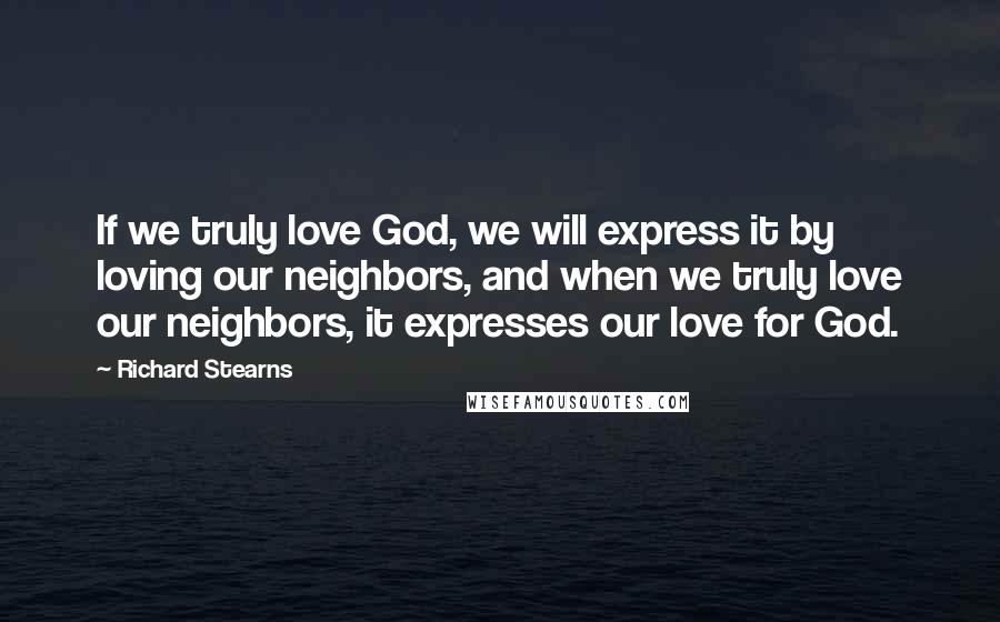 Richard Stearns Quotes: If we truly love God, we will express it by loving our neighbors, and when we truly love our neighbors, it expresses our love for God.