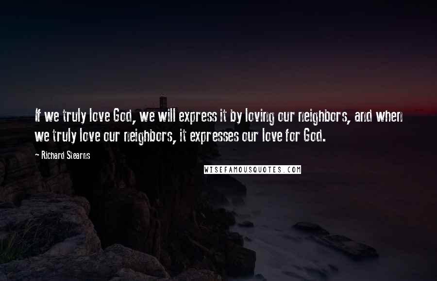 Richard Stearns Quotes: If we truly love God, we will express it by loving our neighbors, and when we truly love our neighbors, it expresses our love for God.