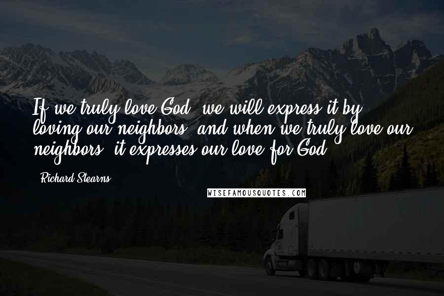Richard Stearns Quotes: If we truly love God, we will express it by loving our neighbors, and when we truly love our neighbors, it expresses our love for God.