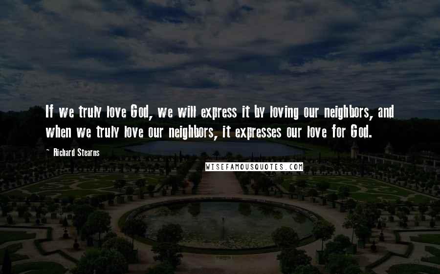 Richard Stearns Quotes: If we truly love God, we will express it by loving our neighbors, and when we truly love our neighbors, it expresses our love for God.