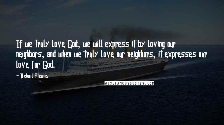 Richard Stearns Quotes: If we truly love God, we will express it by loving our neighbors, and when we truly love our neighbors, it expresses our love for God.