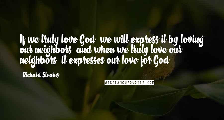 Richard Stearns Quotes: If we truly love God, we will express it by loving our neighbors, and when we truly love our neighbors, it expresses our love for God.