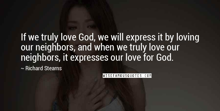 Richard Stearns Quotes: If we truly love God, we will express it by loving our neighbors, and when we truly love our neighbors, it expresses our love for God.