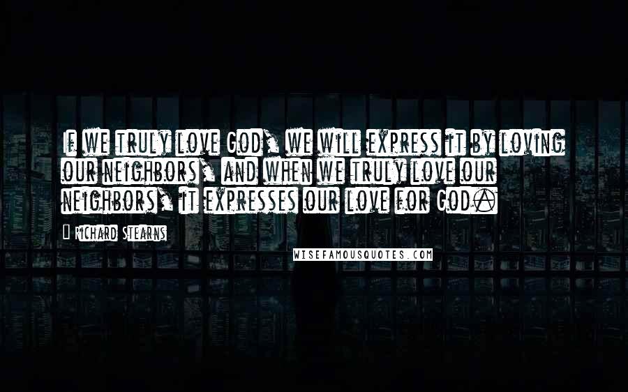 Richard Stearns Quotes: If we truly love God, we will express it by loving our neighbors, and when we truly love our neighbors, it expresses our love for God.