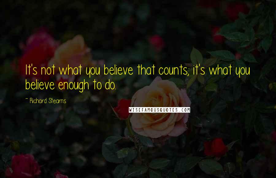 Richard Stearns Quotes: It's not what you believe that counts; it's what you believe enough to do.