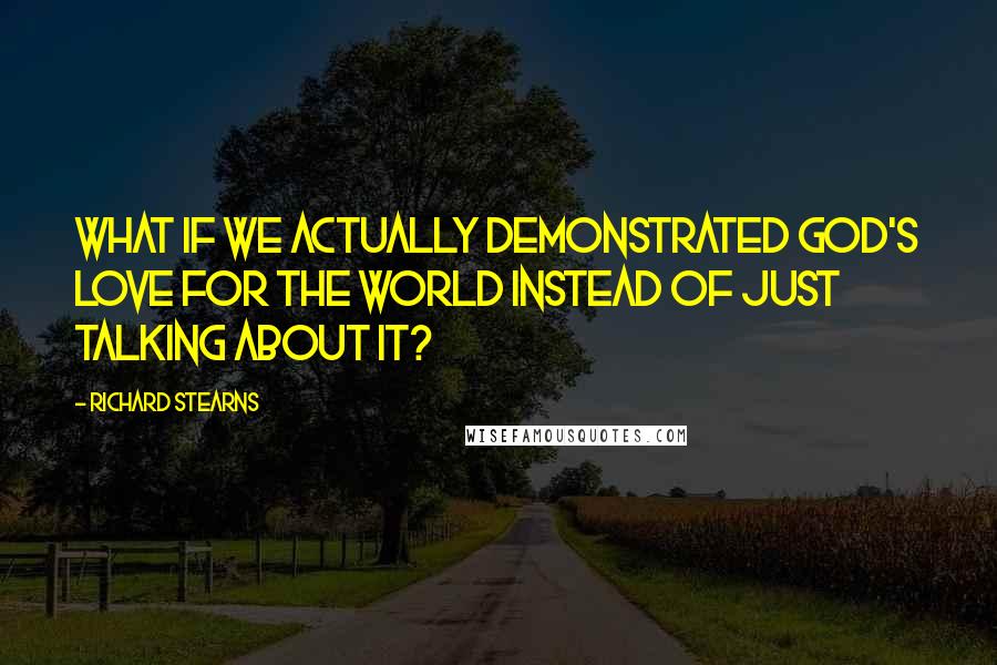 Richard Stearns Quotes: What if we actually demonstrated God's love for the world instead of just talking about it?