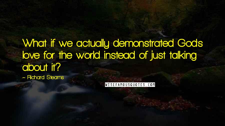 Richard Stearns Quotes: What if we actually demonstrated God's love for the world instead of just talking about it?