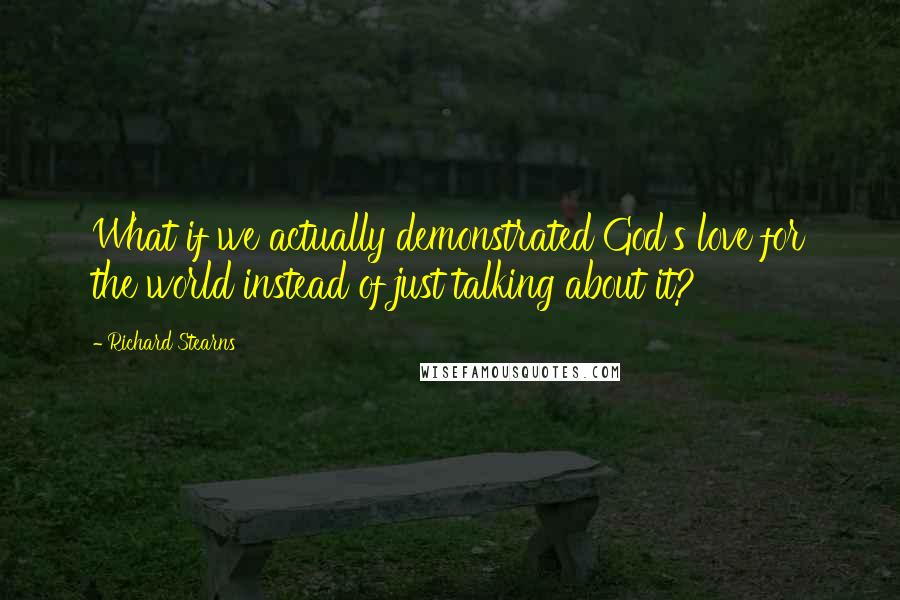 Richard Stearns Quotes: What if we actually demonstrated God's love for the world instead of just talking about it?