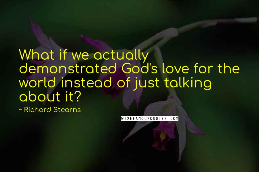 Richard Stearns Quotes: What if we actually demonstrated God's love for the world instead of just talking about it?