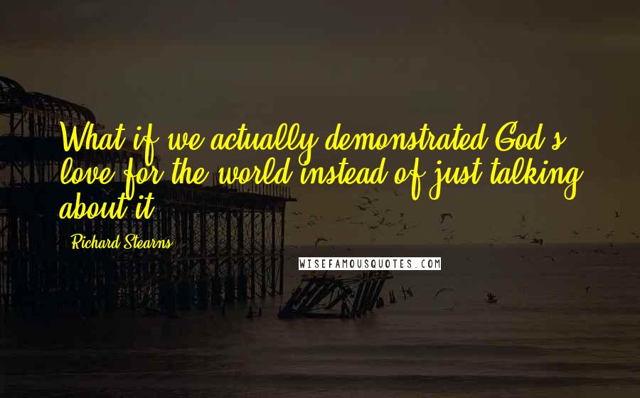 Richard Stearns Quotes: What if we actually demonstrated God's love for the world instead of just talking about it?