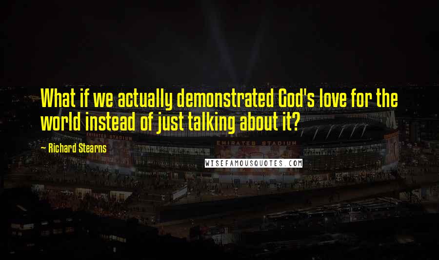 Richard Stearns Quotes: What if we actually demonstrated God's love for the world instead of just talking about it?