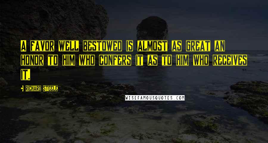 Richard Steele Quotes: A favor well bestowed is almost as great an honor to him who confers it as to him who receives it.