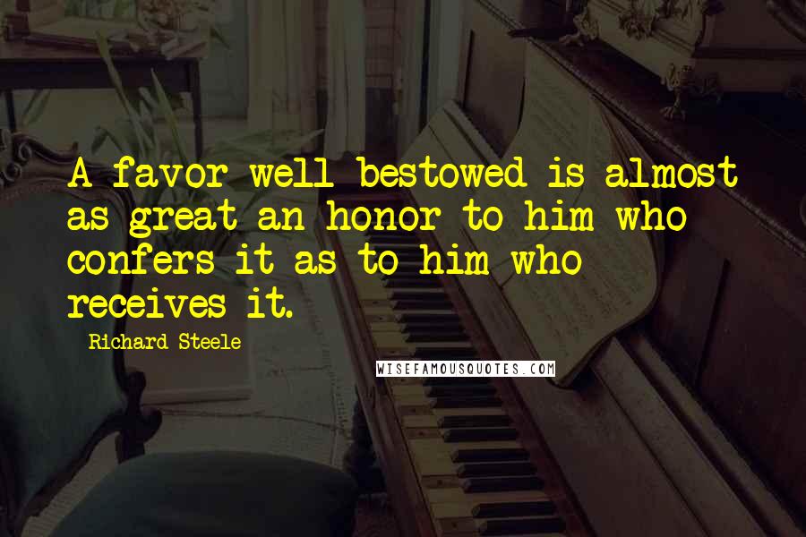 Richard Steele Quotes: A favor well bestowed is almost as great an honor to him who confers it as to him who receives it.