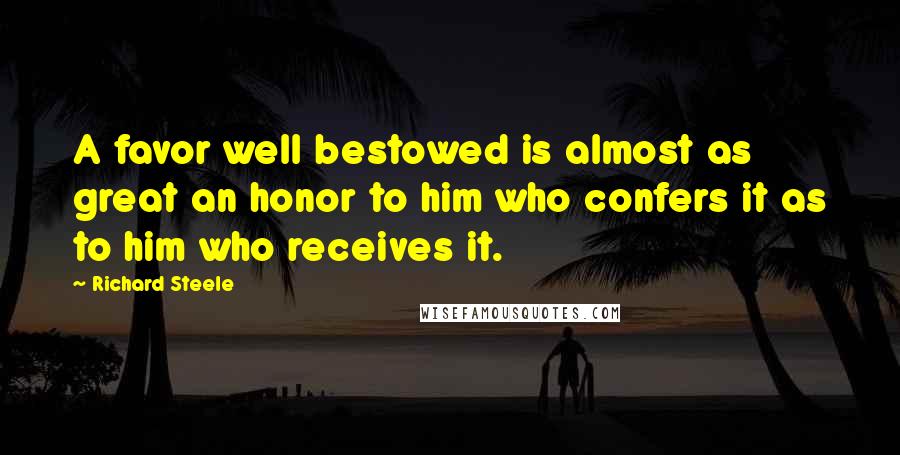 Richard Steele Quotes: A favor well bestowed is almost as great an honor to him who confers it as to him who receives it.