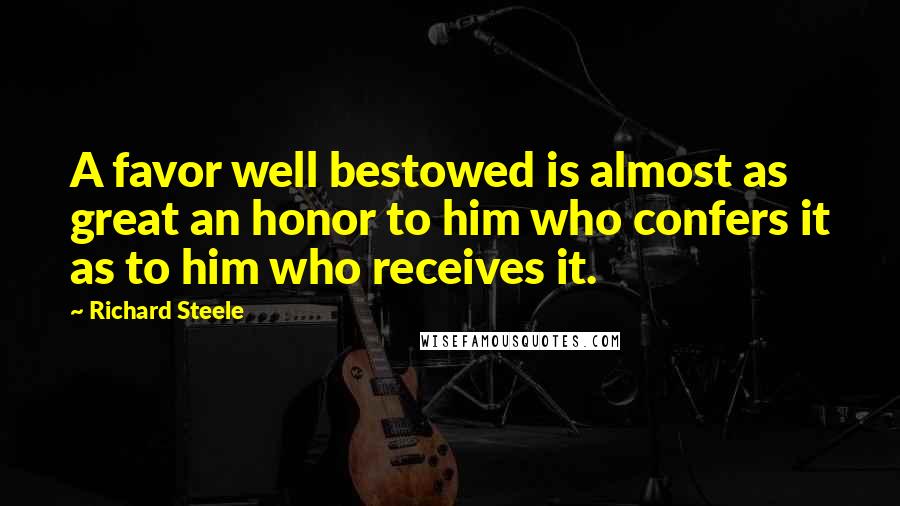 Richard Steele Quotes: A favor well bestowed is almost as great an honor to him who confers it as to him who receives it.