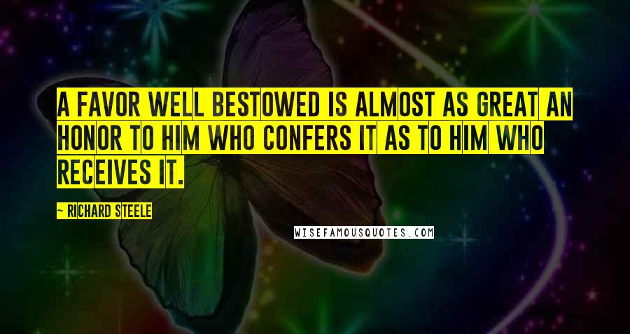 Richard Steele Quotes: A favor well bestowed is almost as great an honor to him who confers it as to him who receives it.