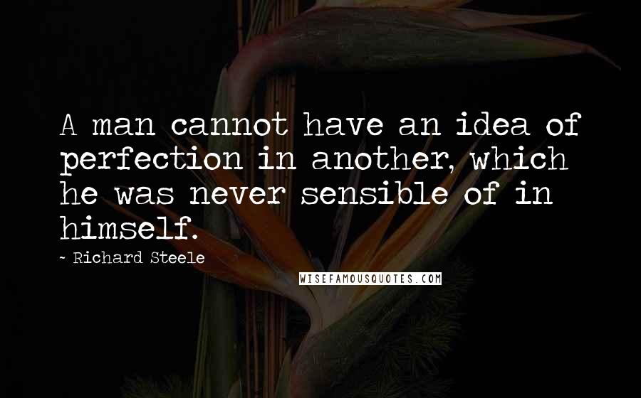 Richard Steele Quotes: A man cannot have an idea of perfection in another, which he was never sensible of in himself.