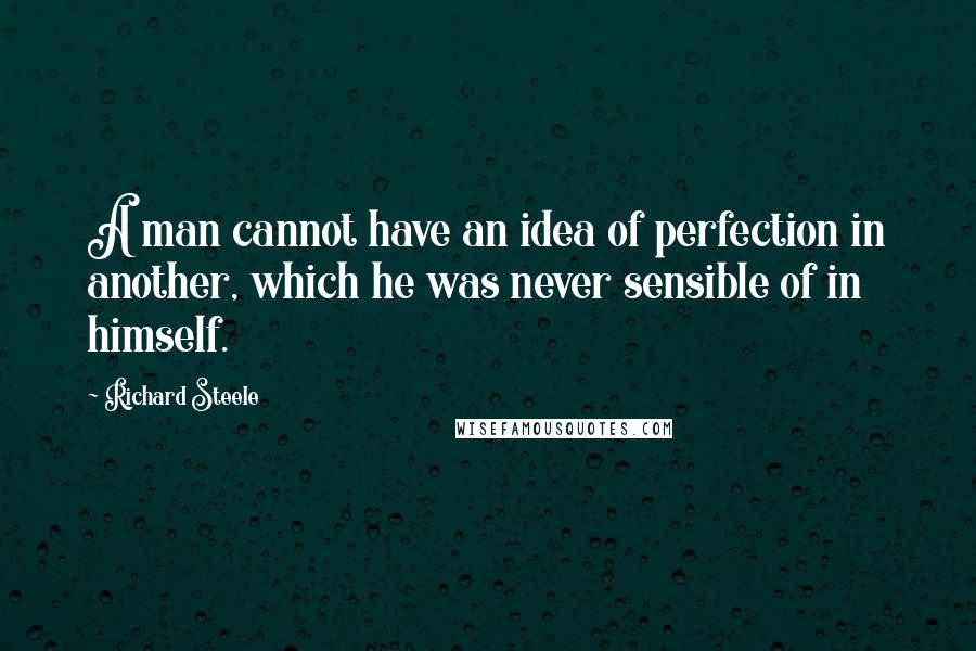 Richard Steele Quotes: A man cannot have an idea of perfection in another, which he was never sensible of in himself.